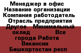 Менеджер в офис › Название организации ­ Компания-работодатель › Отрасль предприятия ­ Другое › Минимальный оклад ­ 22 000 - Все города Работа » Вакансии   . Башкортостан респ.,Баймакский р-н